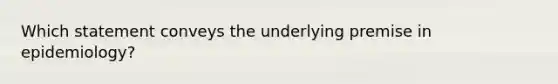 Which statement conveys the underlying premise in epidemiology?