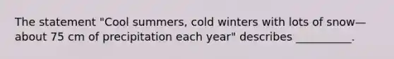 The statement "Cool summers, cold winters with lots of snow—about 75 cm of precipitation each year" describes __________.