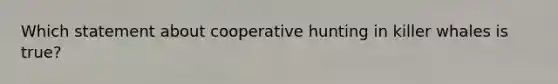 Which statement about cooperative hunting in killer whales is true?