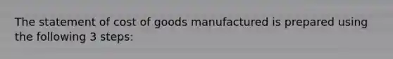 The statement of cost of goods manufactured is prepared using the following 3 steps: