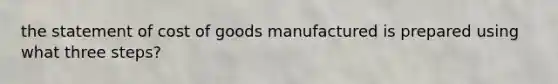 the statement of cost of goods manufactured is prepared using what three steps?