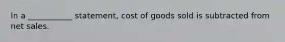 In a ___________ statement, cost of goods sold is subtracted from <a href='https://www.questionai.com/knowledge/ksNDOTmr42-net-sales' class='anchor-knowledge'>net sales</a>.