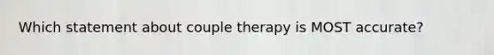 Which statement about couple therapy is MOST accurate?