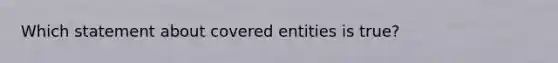 Which statement about covered entities is true​?