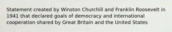 Statement created by Winston Churchill and Franklin Roosevelt in 1941 that declared goals of democracy and international cooperation shared by Great Britain and the United States