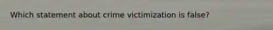 Which statement about crime victimization is false?