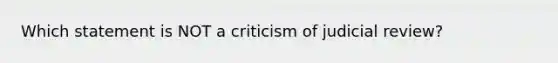 Which statement is NOT a criticism of judicial review?