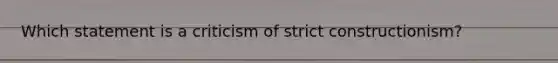 Which statement is a criticism of strict constructionism?