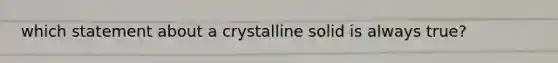 which statement about a crystalline solid is always true?