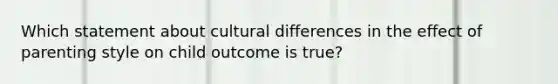 Which statement about cultural differences in the effect of parenting style on child outcome is true?