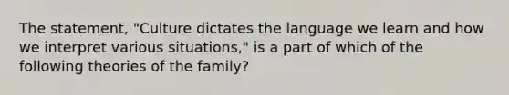 The statement, "Culture dictates the language we learn and how we interpret various situations," is a part of which of the following theories of the family?