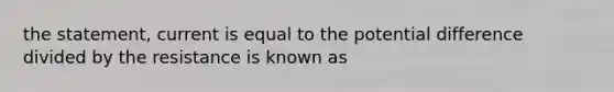 the statement, current is equal to the potential difference divided by the resistance is known as