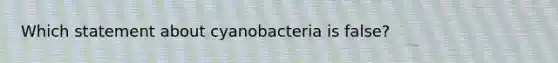 Which statement about cyanobacteria is false?