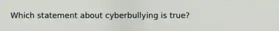 Which statement about cyberbullying is true?