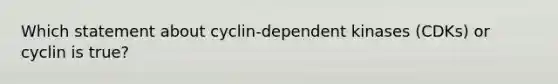 Which statement about cyclin-dependent kinases (CDKs) or cyclin is true?