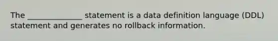 The ______________ statement is a data definition language (DDL) statement and generates no rollback information.