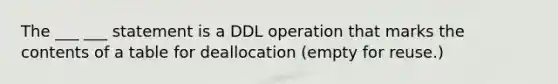 The ___ ___ statement is a DDL operation that marks the contents of a table for deallocation (empty for reuse.)