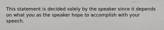 This statement is decided solely by the speaker since it depends on what you as the speaker hope to accomplish with your speech.