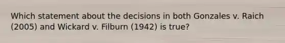 Which statement about the decisions in both Gonzales v. Raich (2005) and Wickard v. Filburn (1942) is true?