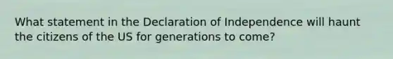 What statement in the Declaration of Independence will haunt the citizens of the US for generations to come?