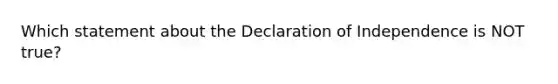 Which statement about the Declaration of Independence is NOT true?