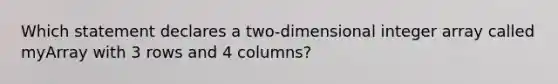 Which statement declares a two-dimensional integer array called myArray with 3 rows and 4 columns?