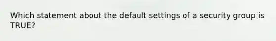 Which statement about the default settings of a security group is TRUE?