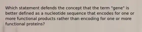 Which statement defends the concept that the term "gene" is better defined as a nucleotide sequence that encodes for one or more functional products rather than encoding for one or more functional proteins?