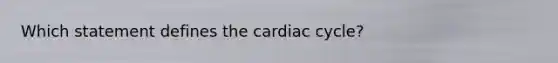 Which statement defines the cardiac cycle?