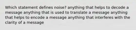 Which statement defines noise? anything that helps to decode a message anything that is used to translate a message anything that helps to encode a message anything that interferes with the clarity of a message