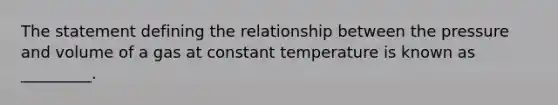 The statement defining the relationship between the pressure and volume of a gas at constant temperature is known as _________.