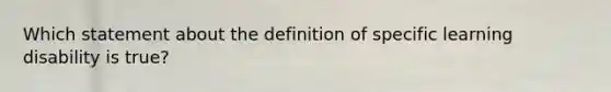 Which statement about the definition of specific learning disability is true?