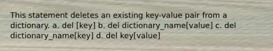 This statement deletes an existing key-value pair from a dictionary. a. del [key] b. del dictionary_name[value] c. del dictionary_name[key] d. del key[value]