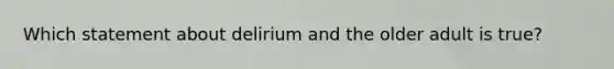 Which statement about delirium and the older adult is true?