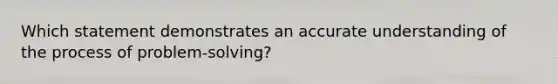 Which statement demonstrates an accurate understanding of the process of problem-solving?