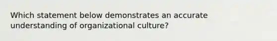 Which statement below demonstrates an accurate understanding of organizational culture?