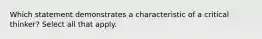 Which statement demonstrates a characteristic of a critical thinker? Select all that apply.