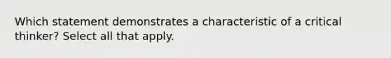 Which statement demonstrates a characteristic of a critical thinker? Select all that apply.