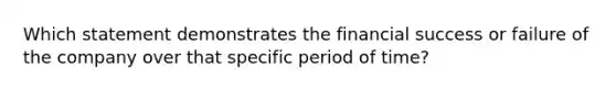 Which statement demonstrates the financial success or failure of the company over that specific period of time?