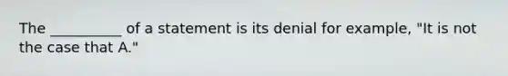 The __________ of a statement is its denial for example, "It is not the case that A."