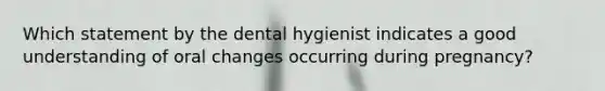 Which statement by the dental hygienist indicates a good understanding of oral changes occurring during pregnancy?