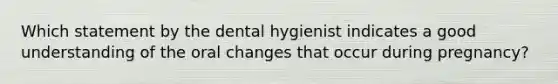 Which statement by the dental hygienist indicates a good understanding of the oral changes that occur during pregnancy?