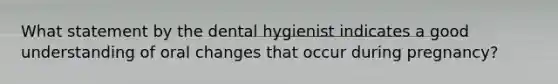 What statement by the dental hygienist indicates a good understanding of oral changes that occur during pregnancy?