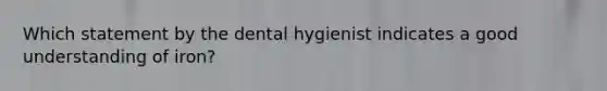 Which statement by the dental hygienist indicates a good understanding of iron?