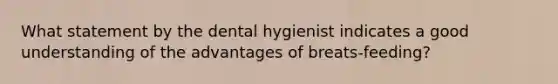 What statement by the dental hygienist indicates a good understanding of the advantages of breats-feeding?