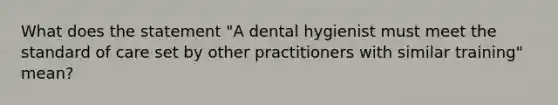 What does the statement "A dental hygienist must meet the standard of care set by other practitioners with similar training" mean?