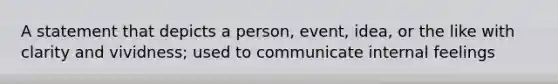 A statement that depicts a person, event, idea, or the like with clarity and vividness; used to communicate internal feelings