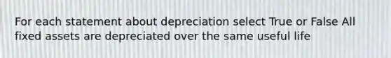 For each statement about depreciation select True or False All fixed assets are depreciated over the same useful life