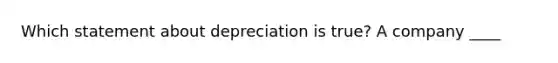 Which statement about depreciation is true? A company ____