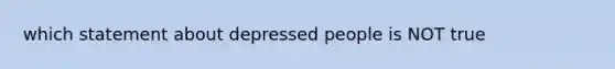 which statement about depressed people is NOT true